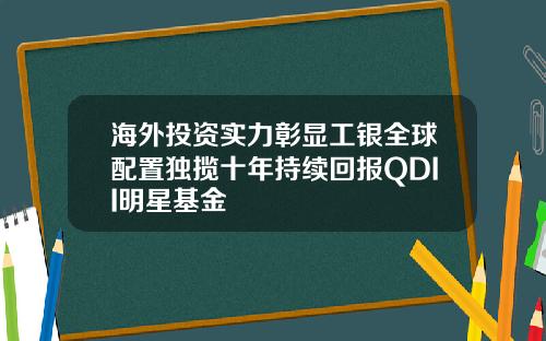 海外投资实力彰显工银全球配置独揽十年持续回报QDII明星基金