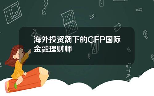 海外投资潮下的CFP国际金融理财师