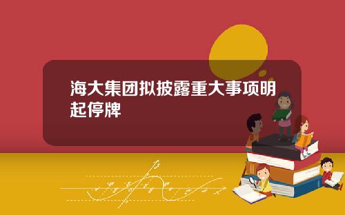 海大集团拟披露重大事项明起停牌