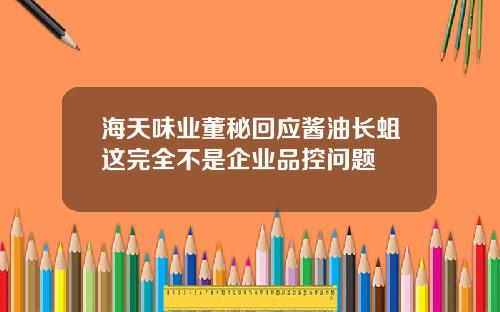 海天味业董秘回应酱油长蛆这完全不是企业品控问题