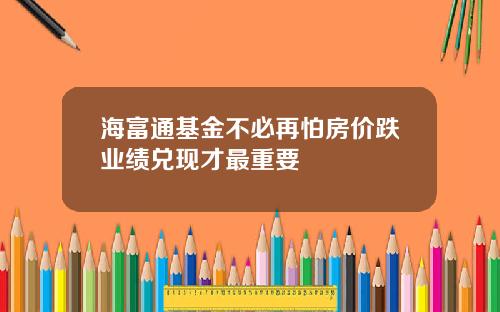 海富通基金不必再怕房价跌业绩兑现才最重要