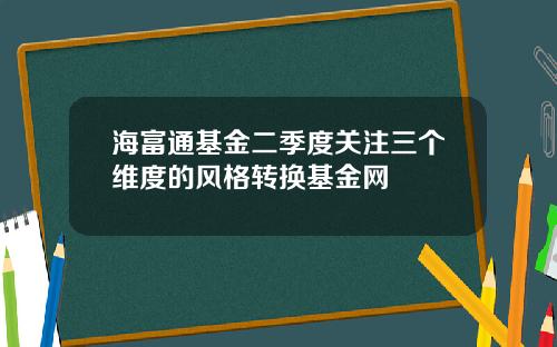 海富通基金二季度关注三个维度的风格转换基金网