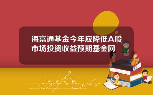 海富通基金今年应降低A股市场投资收益预期基金网