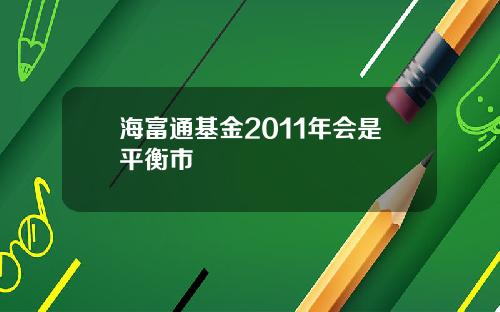 海富通基金2011年会是平衡市