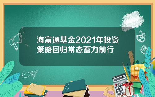 海富通基金2021年投资策略回归常态蓄力前行