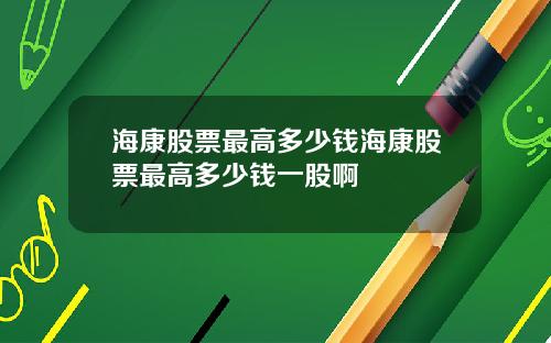 海康股票最高多少钱海康股票最高多少钱一股啊