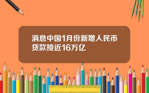 消息中国1月份新增人民币贷款接近16万亿