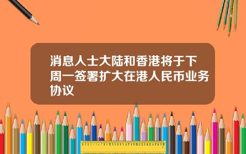 消息人士大陆和香港将于下周一签署扩大在港人民币业务协议