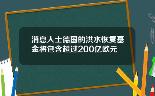 消息人士德国的洪水恢复基金将包含超过200亿欧元