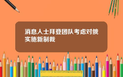 消息人士拜登团队考虑对俄实施新制裁