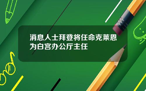 消息人士拜登将任命克莱恩为白宫办公厅主任