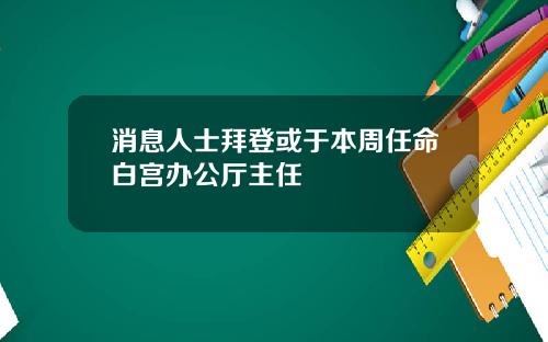 消息人士拜登或于本周任命白宫办公厅主任