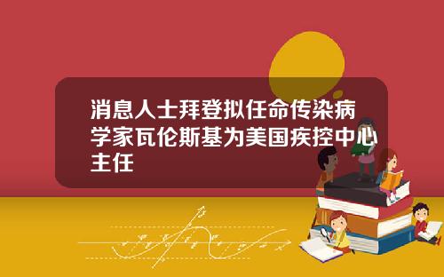 消息人士拜登拟任命传染病学家瓦伦斯基为美国疾控中心主任