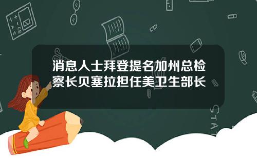 消息人士拜登提名加州总检察长贝塞拉担任美卫生部长