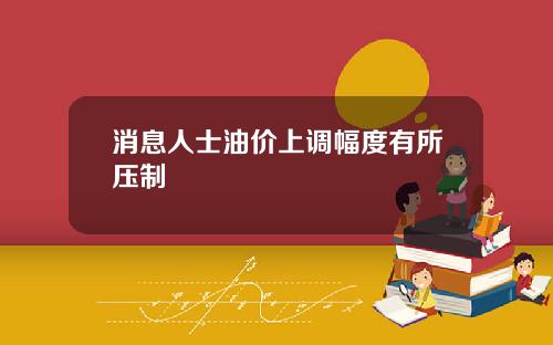 消息人士油价上调幅度有所压制