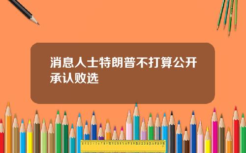 消息人士特朗普不打算公开承认败选