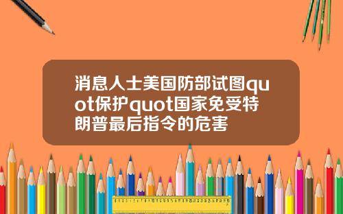 消息人士美国防部试图quot保护quot国家免受特朗普最后指令的危害