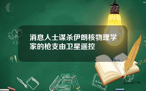 消息人士谋杀伊朗核物理学家的枪支由卫星遥控