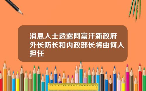消息人士透露阿富汗新政府外长防长和内政部长将由何人担任