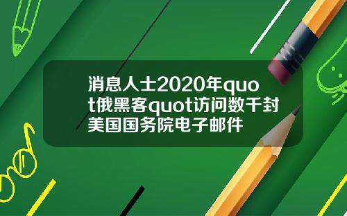 消息人士2020年quot俄黑客quot访问数千封美国国务院电子邮件