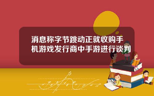 消息称字节跳动正就收购手机游戏发行商中手游进行谈判