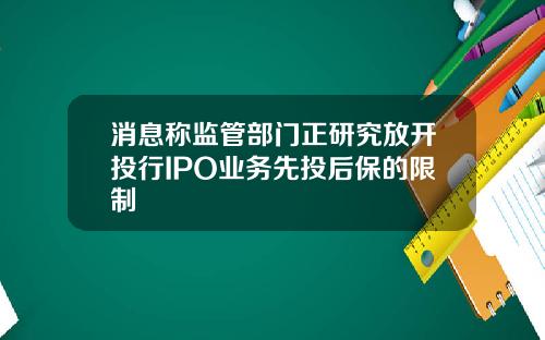 消息称监管部门正研究放开投行IPO业务先投后保的限制