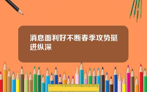 消息面利好不断春季攻势挺进纵深