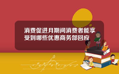 消费促进月期间消费者能享受到哪些优惠商务部回应