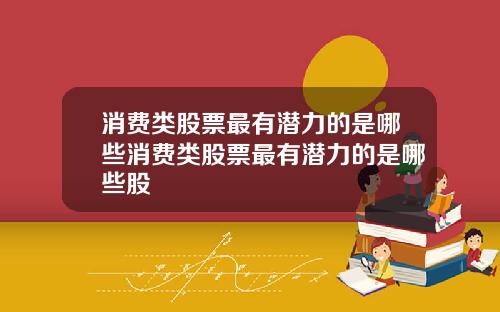 消费类股票最有潜力的是哪些消费类股票最有潜力的是哪些股