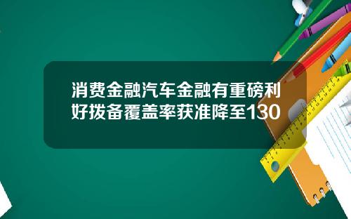 消费金融汽车金融有重磅利好拨备覆盖率获准降至130