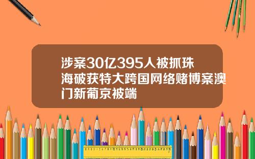 涉案30亿395人被抓珠海破获特大跨国网络赌博案澳门新葡京被端