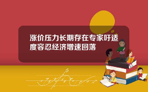 涨价压力长期存在专家吁适度容忍经济增速回落