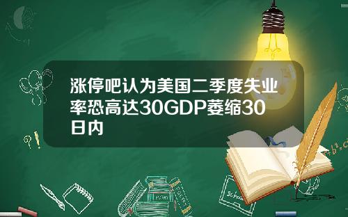 涨停吧认为美国二季度失业率恐高达30GDP萎缩30日内