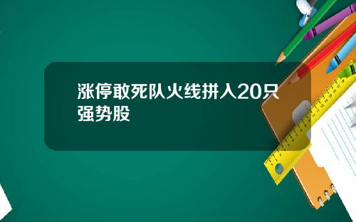 涨停敢死队火线拼入20只强势股