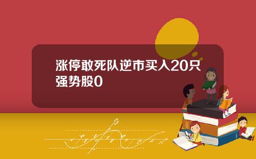 涨停敢死队逆市买入20只强势股0