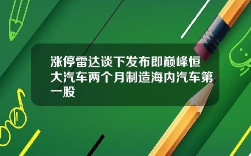 涨停雷达谈下发布即巅峰恒大汽车两个月制造海内汽车第一股