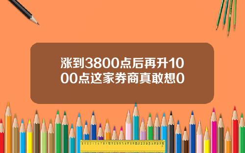 涨到3800点后再升1000点这家券商真敢想0