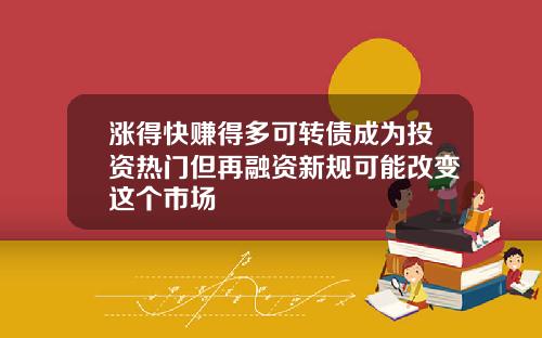 涨得快赚得多可转债成为投资热门但再融资新规可能改变这个市场