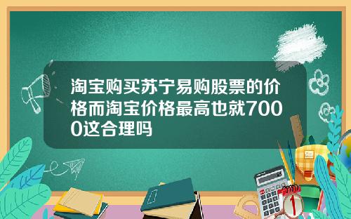 淘宝购买苏宁易购股票的价格而淘宝价格最高也就7000这合理吗