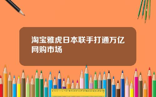 淘宝雅虎日本联手打通万亿网购市场