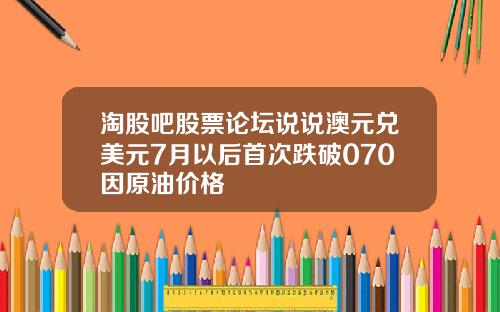 淘股吧股票论坛说说澳元兑美元7月以后首次跌破070因原油价格