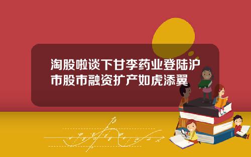 淘股啦谈下甘李药业登陆沪市股市融资扩产如虎添翼