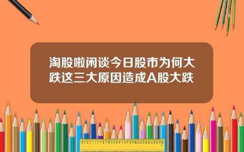淘股啦闲谈今日股市为何大跌这三大原因造成A股大跌