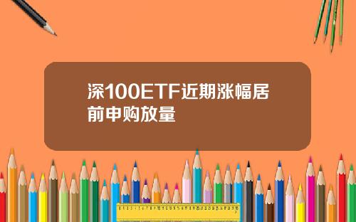 深100ETF近期涨幅居前申购放量