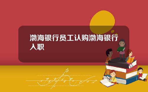 渤海银行员工认购渤海银行入职