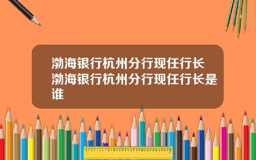 渤海银行杭州分行现任行长渤海银行杭州分行现任行长是谁