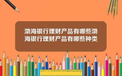 渤海银行理财产品有哪些渤海银行理财产品有哪些种类