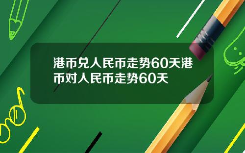 港币兑人民币走势60天港币对人民币走势60天