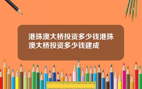 港珠澳大桥投资多少钱港珠澳大桥投资多少钱建成
