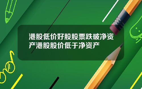 港股低价好股股票跌破净资产港股股价低于净资产